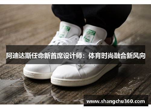 阿迪达斯任命新首席设计师:体育时尚融合新风向